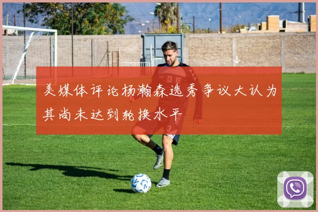 美媒体评论杨瀚森选秀争议大认为其尚未达到轮换水平