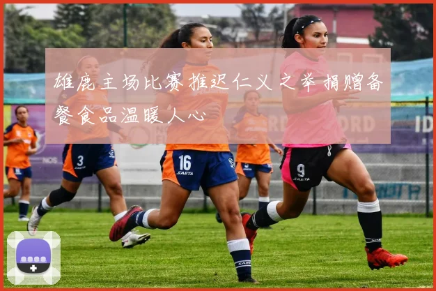 雄鹿主场比赛推迟仁义之举捐赠备餐食品温暖人心