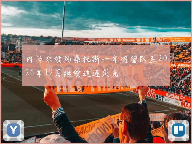 内马尔续约桑托斯一年将留队至2026年12月继续追逐荣光