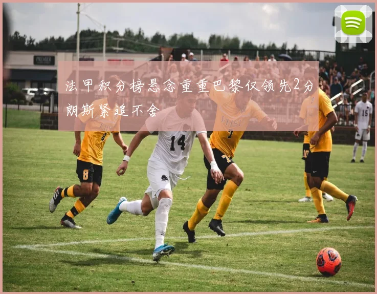 法甲积分榜悬念重重巴黎仅领先2分朗斯紧追不舍