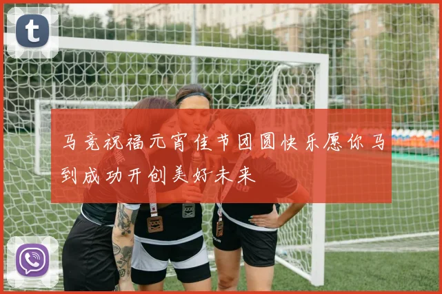 马竞祝福元宵佳节团圆快乐愿你马到成功开创美好未来