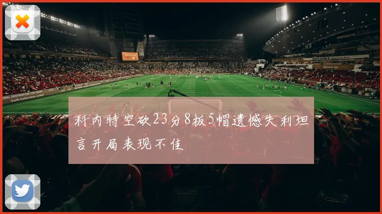 科内特空砍23分8板5帽遗憾失利坦言开局表现不佳
