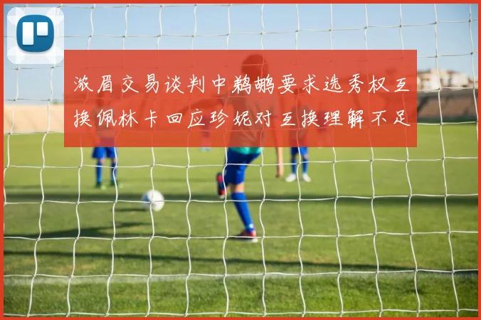 浓眉交易谈判中鹈鹕要求选秀权互换佩林卡回应珍妮对互换理解不足