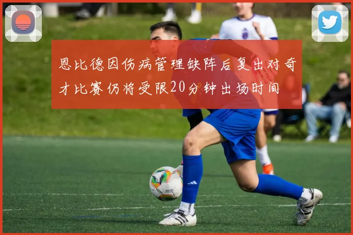 恩比德因伤病管理缺阵后复出对奇才比赛仍将受限20分钟出场时间