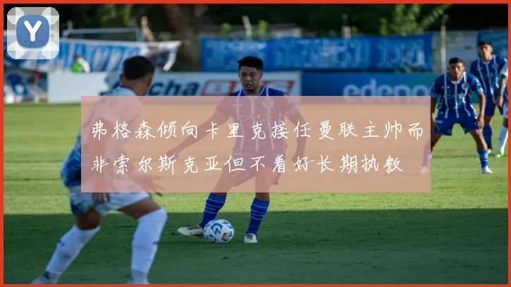 弗格森倾向卡里克接任曼联主帅而非索尔斯克亚但不看好长期执教