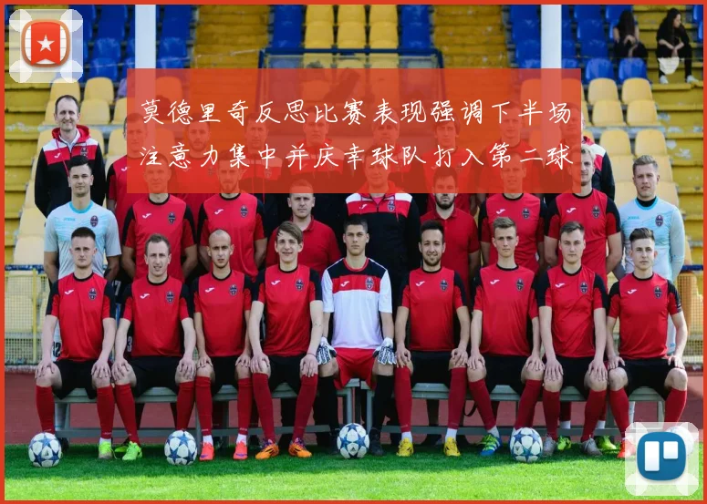 莫德里奇反思比赛表现强调下半场注意力集中并庆幸球队打入第二球