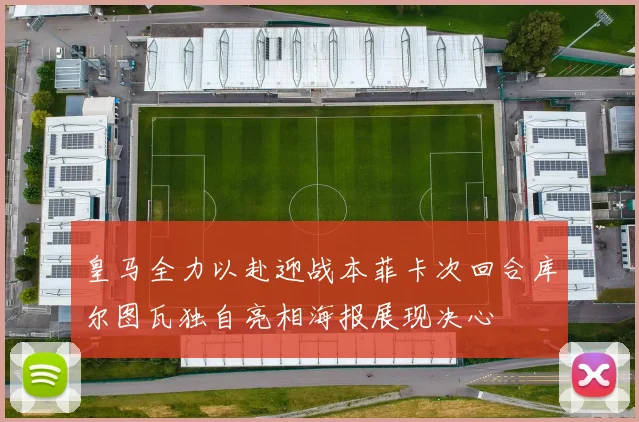 皇马全力以赴迎战本菲卡次回合库尔图瓦独自亮相海报展现决心