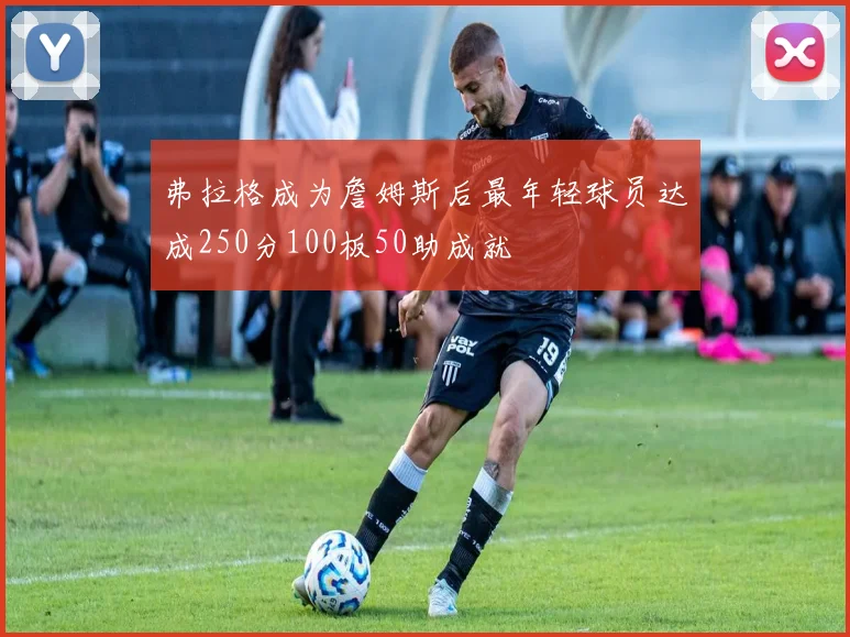 弗拉格成为詹姆斯后最年轻球员达成250分100板50助成就