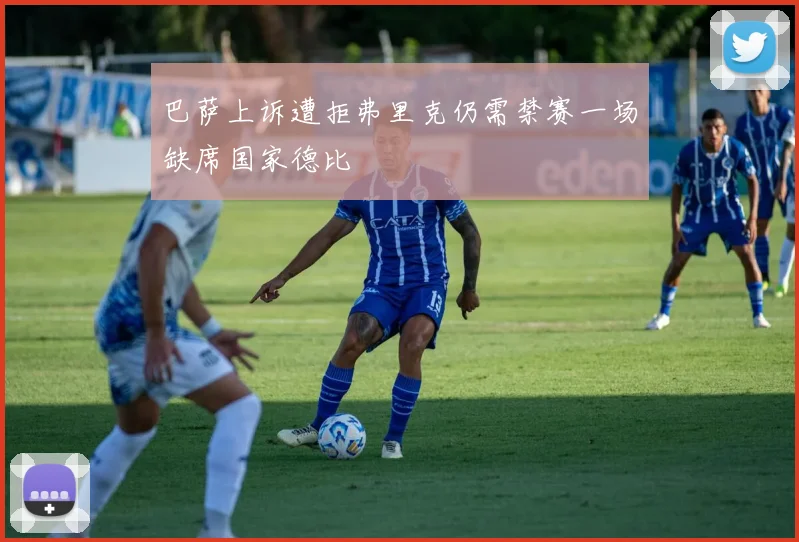 巴萨上诉遭拒弗里克仍需禁赛一场缺席国家德比