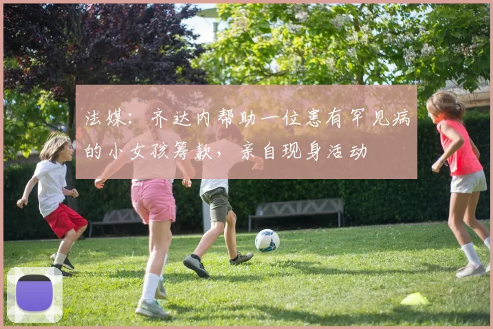 法媒：齐达内帮助一位患有罕见病的小女孩筹款，亲自现身活动