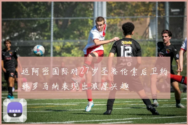 迈阿密国际对27岁圣洛伦索后卫约韩罗马纳表现出浓厚兴趣