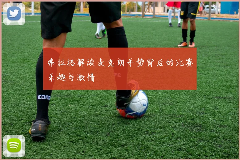 弗拉格解读麦克朗手势背后的比赛乐趣与激情