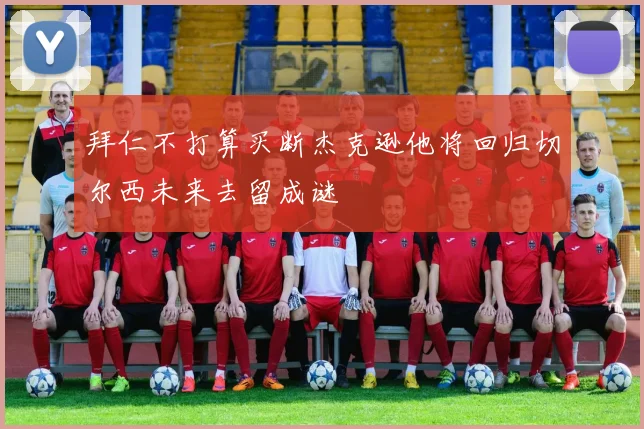 拜仁不打算买断杰克逊他将回归切尔西未来去留成谜