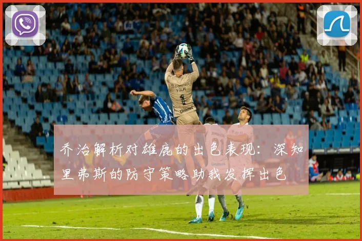 乔治解析对雄鹿的出色表现：深知里弗斯的防守策略助我发挥出色