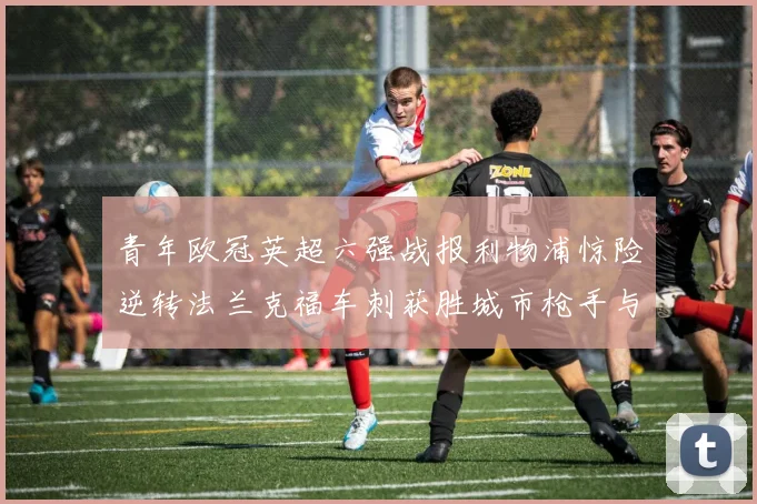 青年欧冠英超六强战报利物浦惊险逆转法兰克福车刺获胜城市枪手与喜鹊失利