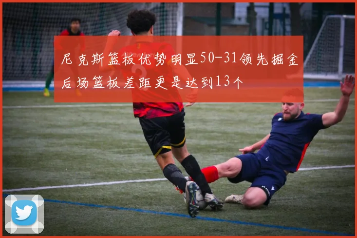 尼克斯篮板优势明显50-31领先掘金后场篮板差距更是达到13个
