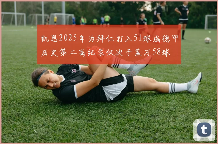 凯恩2025年为拜仁打入51球成德甲历史第二高纪录仅次于莱万58球