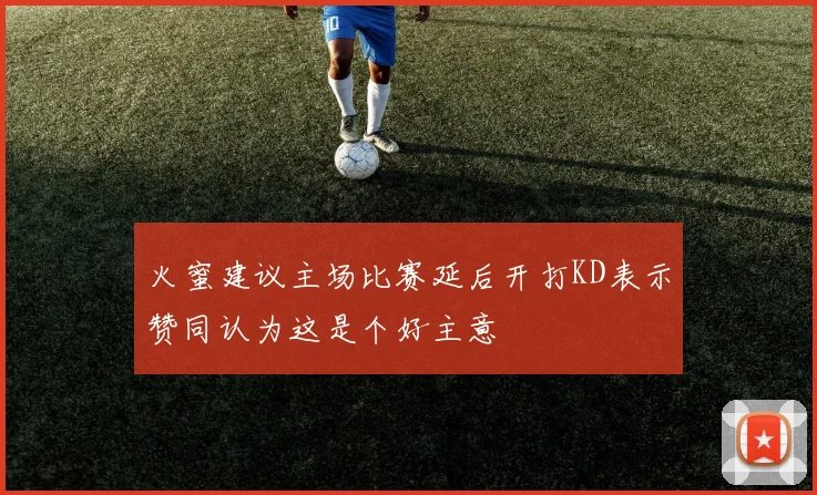 火蜜建议主场比赛延后开打KD表示赞同认为这是个好主意
