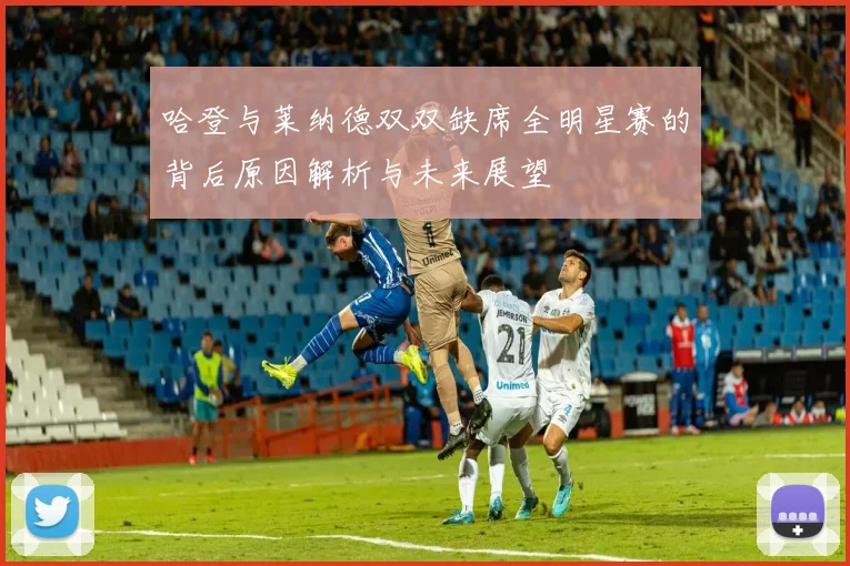 哈登与莱纳德双双缺席全明星赛的背后原因解析与未来展望