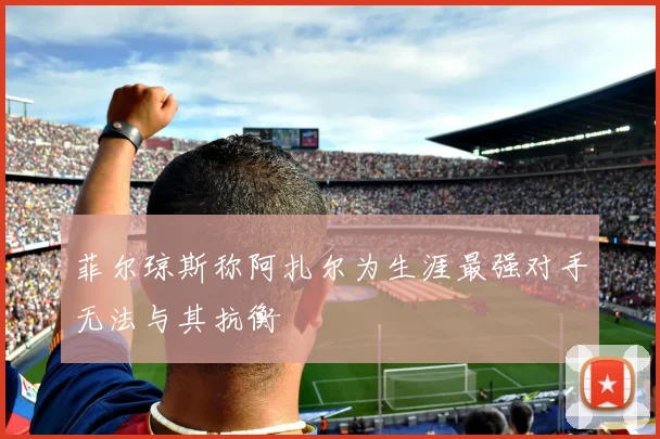菲尔琼斯称阿扎尔为生涯最强对手无法与其抗衡
