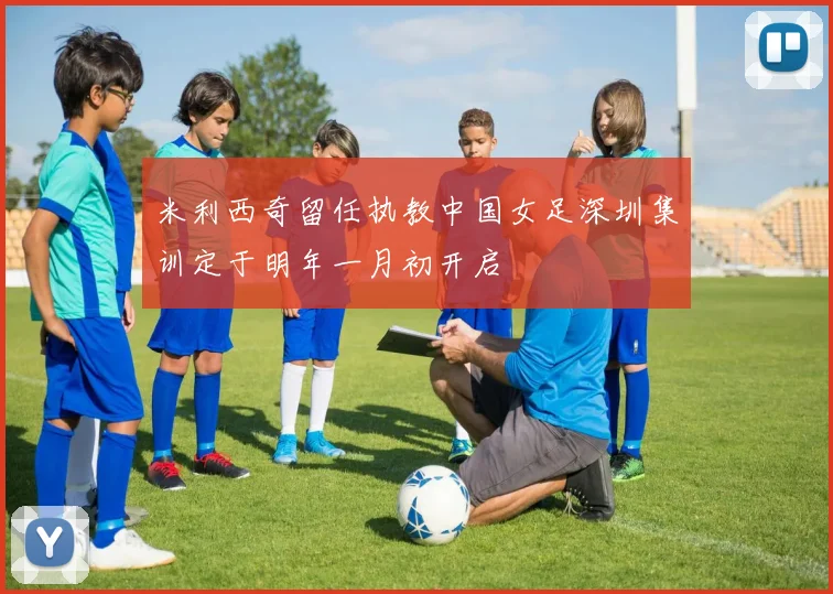 米利西奇留任执教中国女足深圳集训定于明年一月初开启