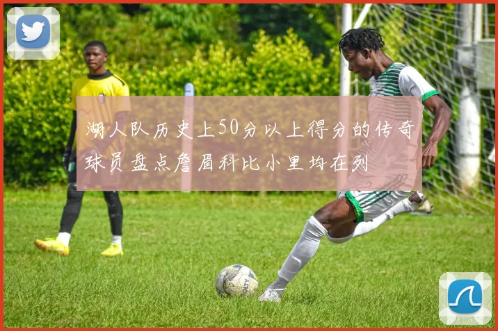 湖人队历史上50分以上得分的传奇球员盘点詹眉科比小里均在列