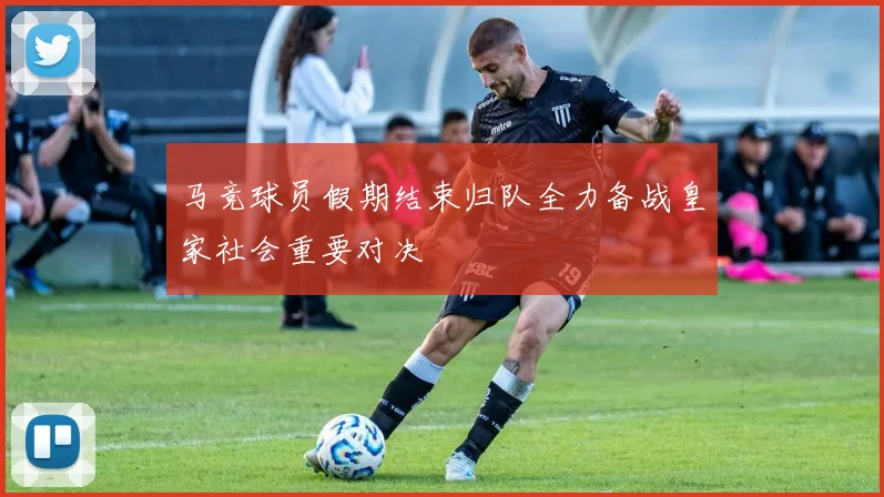 马竞球员假期结束归队全力备战皇家社会重要对决