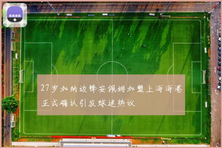 27岁加纳边锋安佩姆加盟上海海港正式确认引发球迷热议