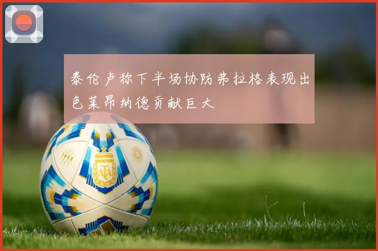 泰伦卢称下半场协防弗拉格表现出色莱昂纳德贡献巨大