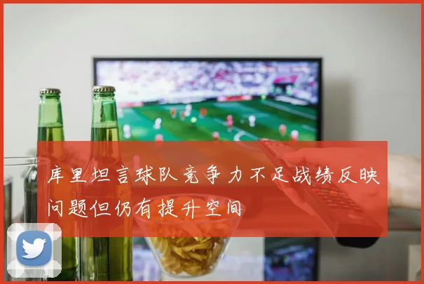 库里坦言球队竞争力不足战绩反映问题但仍有提升空间