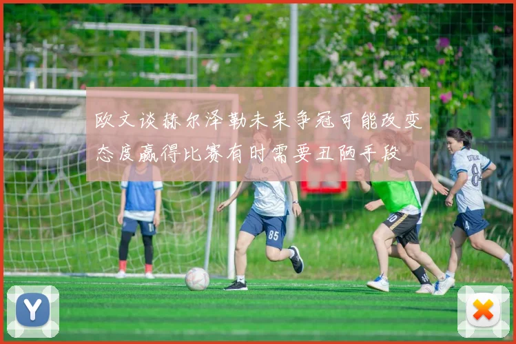 欧文谈赫尔泽勒未来争冠可能改变态度赢得比赛有时需要丑陋手段