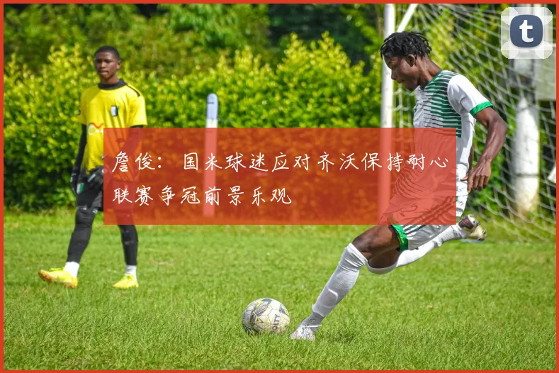 詹俊：国米球迷应对齐沃保持耐心联赛争冠前景乐观