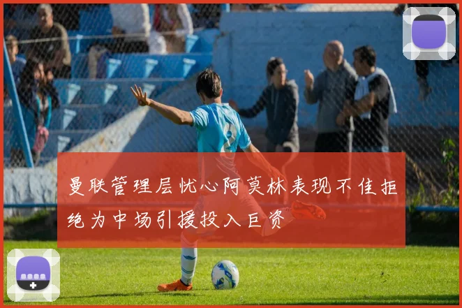 曼联管理层忧心阿莫林表现不佳拒绝为中场引援投入巨资