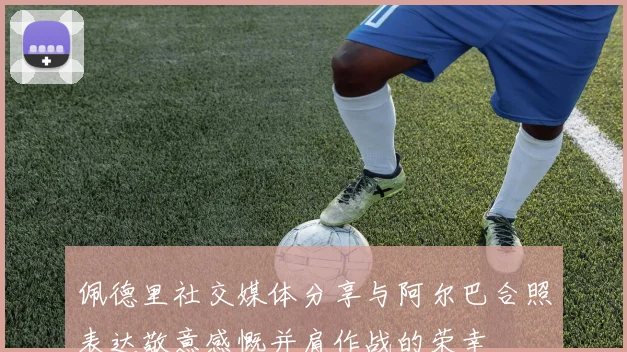 佩德里社交媒体分享与阿尔巴合照表达敬意感慨并肩作战的荣幸