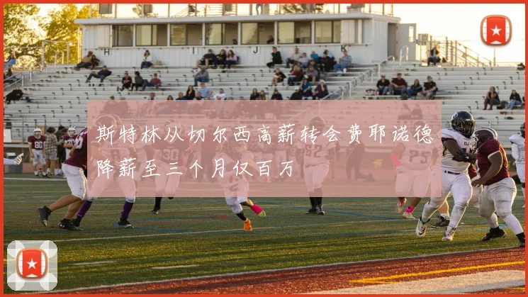 斯特林从切尔西高薪转会费耶诺德降薪至三个月仅百万