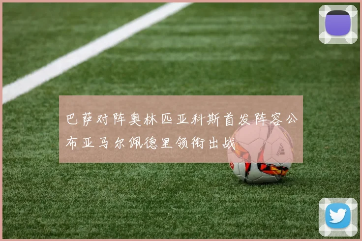 巴萨对阵奥林匹亚科斯首发阵容公布亚马尔佩德里领衔出战