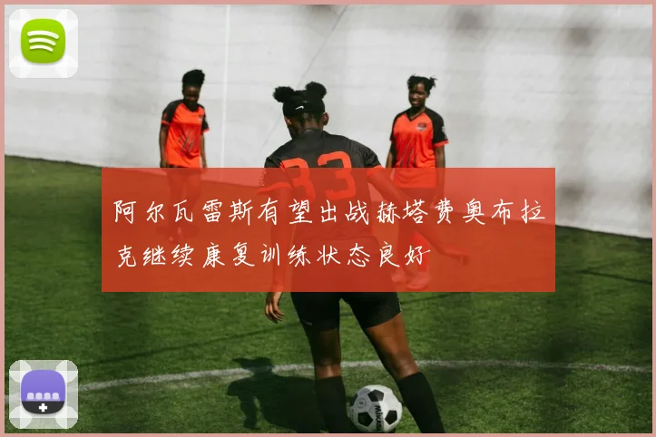 阿尔瓦雷斯有望出战赫塔费奥布拉克继续康复训练状态良好