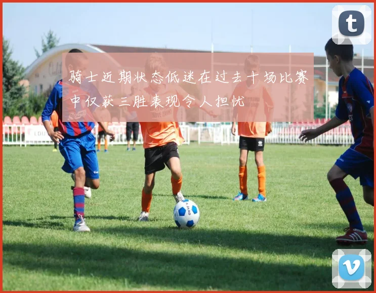 骑士近期状态低迷在过去十场比赛中仅获三胜表现令人担忧