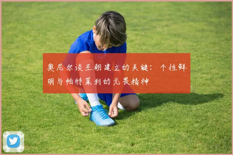 奥尼尔谈王朝建立的关键：个性鲜明与帕特莱利的无畏精神