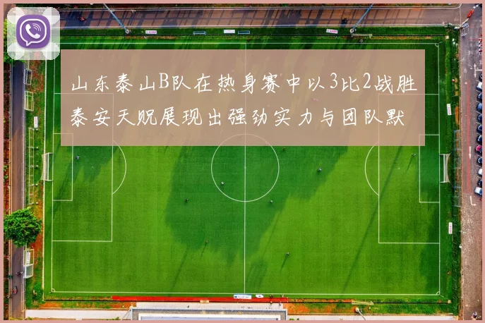 山东泰山B队在热身赛中以3比2战胜泰安天贶展现出强劲实力与团队默契