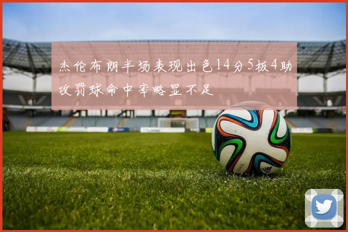 杰伦布朗半场表现出色14分5板4助攻罚球命中率略显不足