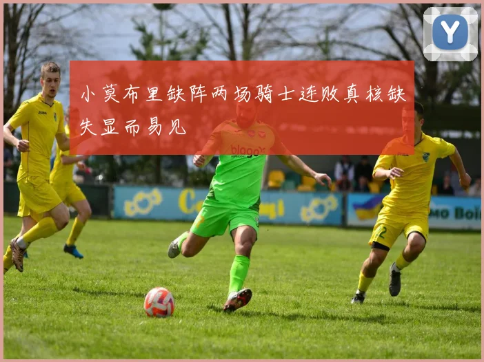 小莫布里缺阵两场骑士连败真核缺失显而易见