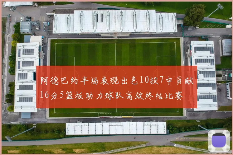 阿德巴约半场表现出色10投7中贡献16分5篮板助力球队高效终结比赛
