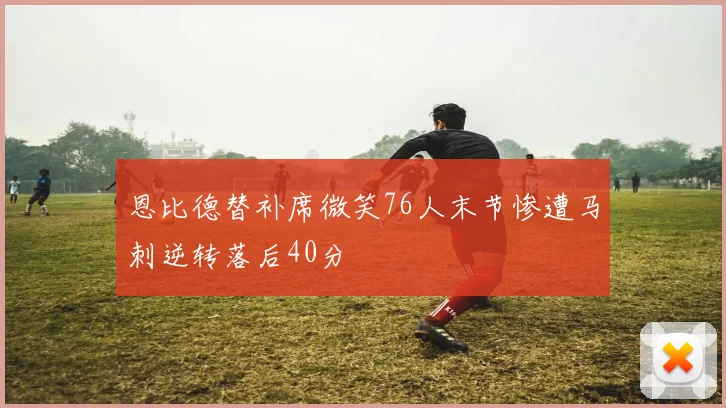 恩比德替补席微笑76人末节惨遭马刺逆转落后40分