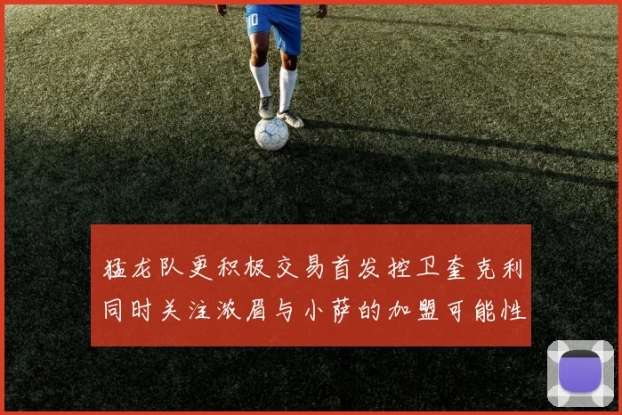 猛龙队更积极交易首发控卫奎克利同时关注浓眉与小萨的加盟可能性