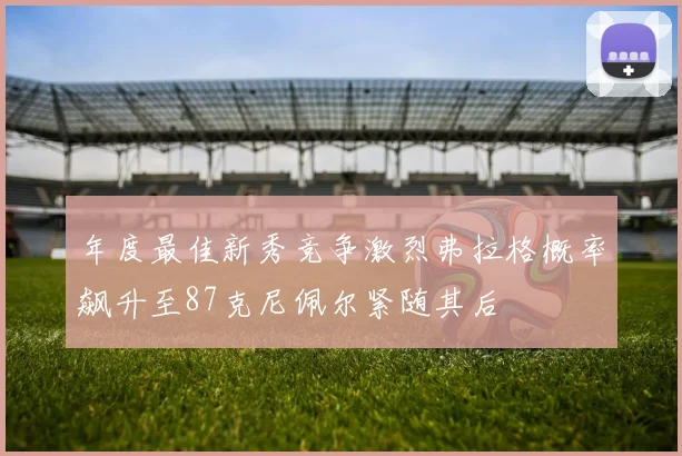 年度最佳新秀竞争激烈弗拉格概率飙升至87克尼佩尔紧随其后
