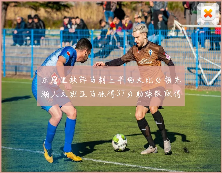 东詹里缺阵马刺上半场大比分领先湖人文班亚马独得37分助球队取得优势