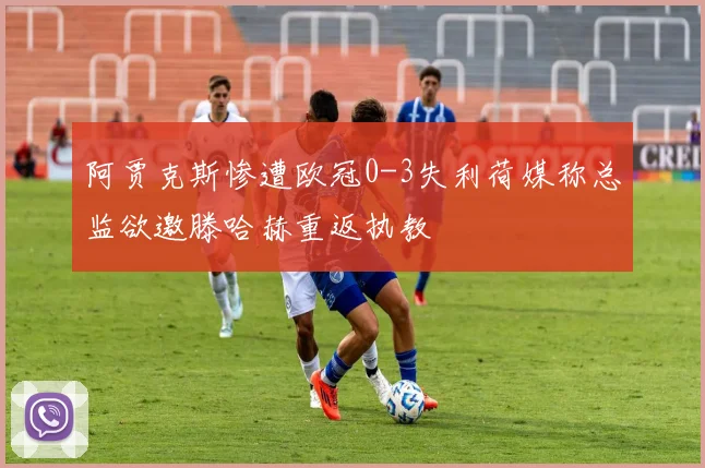 阿贾克斯惨遭欧冠0-3失利荷媒称总监欲邀滕哈赫重返执教