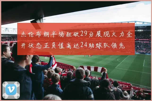 杰伦布朗半场狂砍29分展现火力全开状态正负值高达24助球队领先