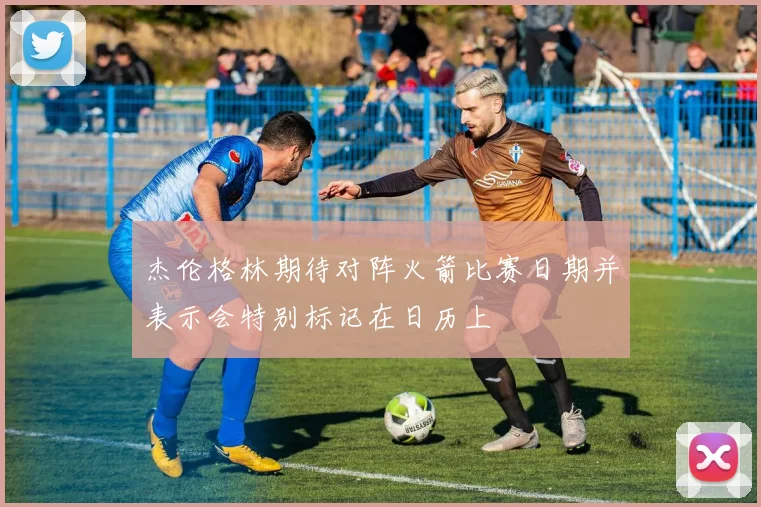 杰伦格林期待对阵火箭比赛日期并表示会特别标记在日历上